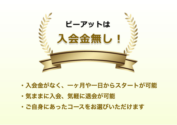 ビーアットは入会金無し！・入会金がなく、一ヶ月や一日からスタートが可能・気ままに入会、気軽に退会が可能・ご自身にあったコースをお選びいただけます