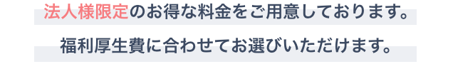 法人様限定のお得な料金をご用意しております。福利厚生費に合わせてお選びいただけます
